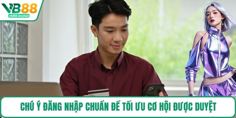 Chú ý đăng nhập chuẩn để tối ưu cơ hội được duyệt